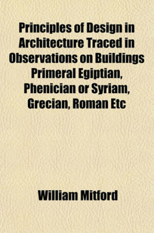 Cover of Principles of Design in Architecture Traced in Observations on Buildings Primeral Egiptian, Phenician or Syriam, Grecian, Roman Etc; In a Series of Letters to a Friend