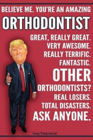 Cover of Funny Trump Journal - Believe Me. You're An Amazing Orthodontist Great, Really Great. Very Awesome. Fantastic. Other Orthodontists Total Disasters. Ask Anyone.