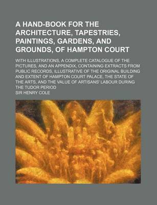 Book cover for A Hand-Book for the Architecture, Tapestries, Paintings, Gardens, and Grounds, of Hampton Court; With Illustrations, a Complete Catalogue of the PIC