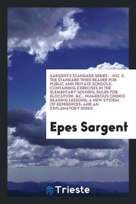 Book cover for Sargent's Standard Series. - No. 3. the Standard Third Reader for Public and Private Schools. Containing Exercises in the Elementary Sounds; Rules for Elocution, &c., Numerous Choice Reading Lessons; A New System of References; And an Explanatory Index