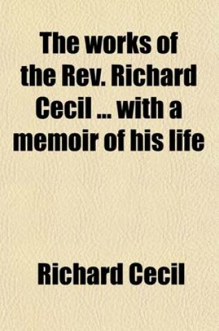 Cover of The Works of the REV. Richard Cecil with a Memoir of His Life Volume 3; Arranged and REV., with a View of the Author's Character