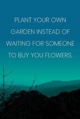 Book cover for Inspirational Quote Notebook - 'Plant Your Own Garden Instead Of Waiting For Someone To Buy You Flowers.' - Inspirational Journal to Write in