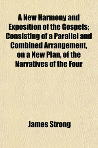 Cover of A New Harmony and Exposition of the Gospels; Consisting of a Parallel and Combined Arrangement, on a New Plan, of the Narratives of the Four