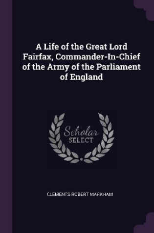 Cover of A Life of the Great Lord Fairfax, Commander-In-Chief of the Army of the Parliament of England