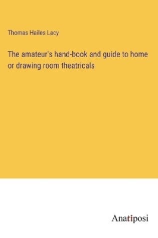 Cover of The amateur's hand-book and guide to home or drawing room theatricals