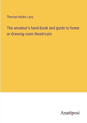 Book cover for The amateur's hand-book and guide to home or drawing room theatricals