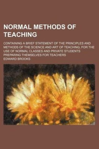 Cover of Normal Methods of Teaching; Containing a Brief Statement of the Principles and Methods of the Science and Art of Teaching, for the Use of Normal Classes and Private Students Preparing Themselves for Teachers