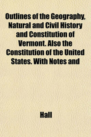 Cover of Outlines of the Geography, Natural and Civil History and Constitution of Vermont. Also the Constitution of the United States. with Notes and