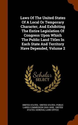 Book cover for Laws of the United States of a Local or Temporary Character, and Exhibiting the Entire Legislation of Congress Upon Which the Public Land Titles in Each State and Territory Have Depended, Volume 2