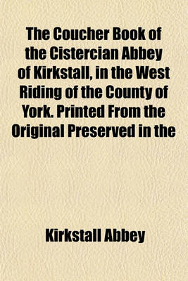 Book cover for The Coucher Book of the Cistercian Abbey of Kirkstall, in the West Riding of the County of York. Printed from the Original Preserved in the