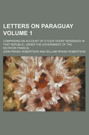 Cover of Letters on Paraguay Volume 1; Comprising an Account of a Four Years' Residence in That Republic, Under the Government of the Dictator Francia