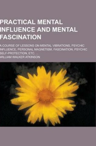 Cover of Practical Mental Influence and Mental Fascination; A Course of Lessons on Mental Vibrations, Psychic Influence, Personal Magnetism, Fascination, Psych