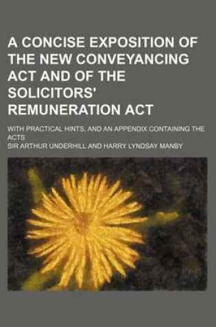 Cover of A Concise Exposition of the New Conveyancing ACT and of the Solicitors' Remuneration ACT; With Practical Hints, and an Appendix Containing the Acts