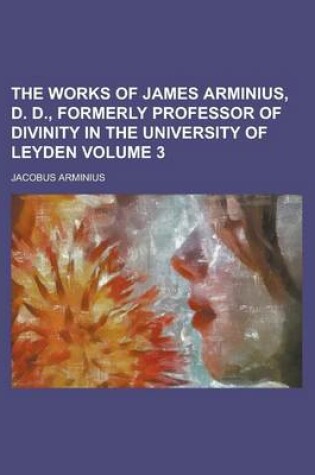 Cover of The Works of James Arminius, D. D., Formerly Professor of Divinity in the University of Leyden Volume 3