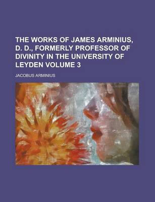 Book cover for The Works of James Arminius, D. D., Formerly Professor of Divinity in the University of Leyden Volume 3