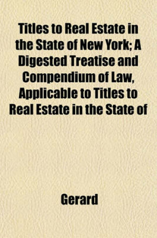 Cover of Titles to Real Estate in the State of New York; A Digested Treatise and Compendium of Law, Applicable to Titles to Real Estate in the State of
