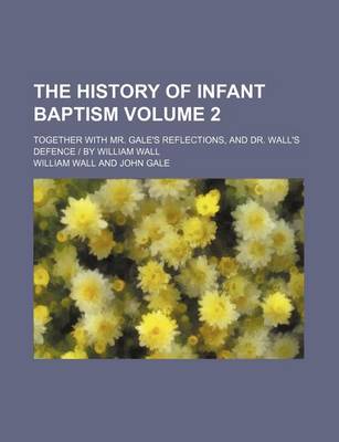 Book cover for The History of Infant Baptism Volume 2; Together with Mr. Gale's Reflections, and Dr. Wall's Defence by William Wall