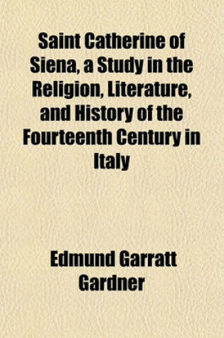 Cover of Saint Catherine of Siena, a Study in the Religion, Literature, and History of the Fourteenth Century in Italy