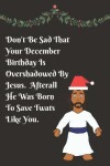 Book cover for Don't Be Sad That Your December Birthday Is Overshadowed By Jesus. Afterall He Was Born To Save Twats Like You