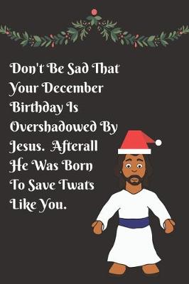 Cover of Don't Be Sad That Your December Birthday Is Overshadowed By Jesus. Afterall He Was Born To Save Twats Like You