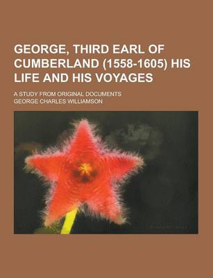 Book cover for George, Third Earl of Cumberland (1558-1605) His Life and His Voyages; A Study from Original Documents