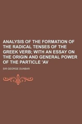 Cover of Analysis of the Formation of the Radical Tenses of the Greek Verb; With an Essay on the Origin and General Power of the Particle 'av