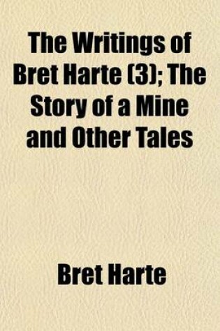 Cover of The Writings of Bret Harte (Volume 3); The Story of a Mine and Other Tales