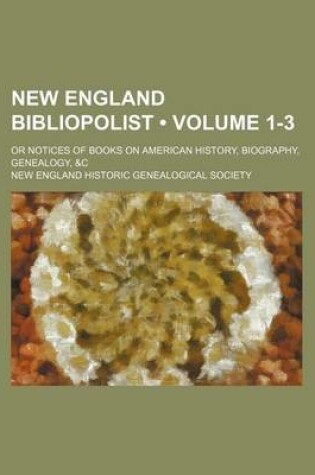 Cover of New England Bibliopolist (Volume 1-3 ); Or Notices of Books on American History, Biography, Genealogy, &C