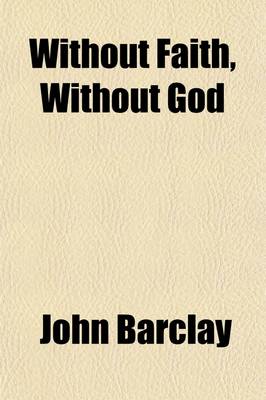 Book cover for Without Faith, Without God; Or an Appeal to God Concerning His Own Existence Being an Essay Proving from the Scriptures That the Knowledge of God Comes Not by Nature, Innate Ideas, Intuition, Reason, Etc. Etc. But Only by Revelation