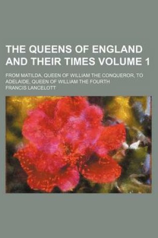 Cover of The Queens of England and Their Times Volume 1; From Matilda, Queen of William the Conqueror, to Adelaide, Queen of William the Fourth