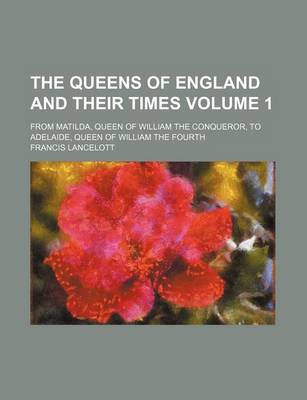 Book cover for The Queens of England and Their Times Volume 1; From Matilda, Queen of William the Conqueror, to Adelaide, Queen of William the Fourth