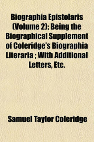 Cover of Biographia Epistolaris (Volume 2); Being the Biographical Supplement of Coleridge's Biographia Literaria; With Additional Letters, Etc.