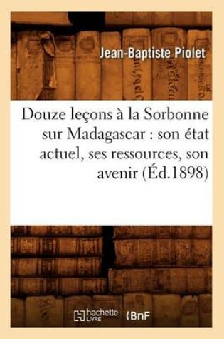 Cover of Douze Lecons A La Sorbonne Sur Madagascar: Son Etat Actuel, Ses Ressources, Son Avenir (Ed.1898)