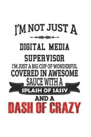 Cover of I'm Not Just A Digital Media Supervisor I'm Just A Big Cup Of Wonderful Covered In Awesome Sauce With A Splash Of Sassy And A Dash Of Crazy