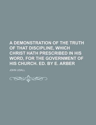 Book cover for A Demonstration of the Truth of That Discipline, Which Christ Hath Prescribed in His Word, for the Government of His Church. Ed. by E. Arber