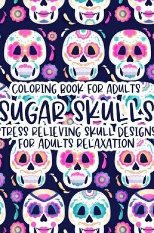 Cover of Coloring Book For Adults Sugar Skulls Stress Relieving Skull Designs For Adults Relaxation