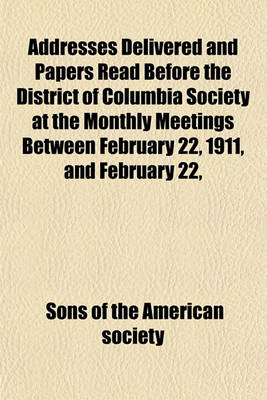 Book cover for Addresses Delivered and Papers Read Before the District of Columbia Society at the Monthly Meetings Between February 22, 1911, and February 22,