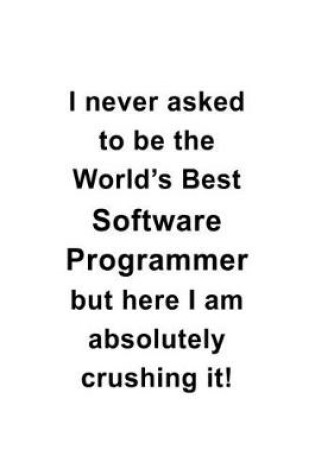 Cover of I Never Asked To Be The World's Best Software Programmer But Here I Am Absolutely Crushing It