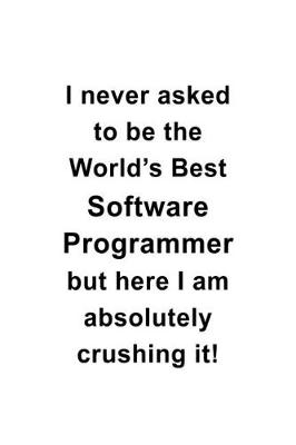 Book cover for I Never Asked To Be The World's Best Software Programmer But Here I Am Absolutely Crushing It