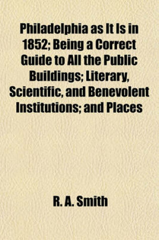 Cover of Philadelphia as It Is in 1852; Being a Correct Guide to All the Public Buildings; Literary, Scientific, and Benevolent Institutions; And Places