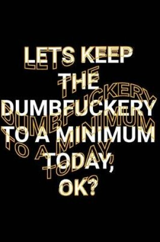 Cover of Lets Keep The Dumbfuckery To A Minimum Today, Ok?