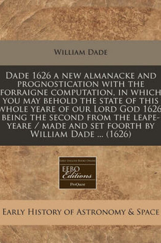 Cover of Dade 1626 a New Almanacke and Prognostication with the Forraigne Computation, in Which You May Behold the State of This Whole Yeare of Our Lord God 1626, Being the Second from the Leape-Yeare / Made and Set Foorth by William Dade ... (1626)