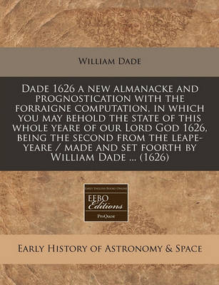 Book cover for Dade 1626 a New Almanacke and Prognostication with the Forraigne Computation, in Which You May Behold the State of This Whole Yeare of Our Lord God 1626, Being the Second from the Leape-Yeare / Made and Set Foorth by William Dade ... (1626)