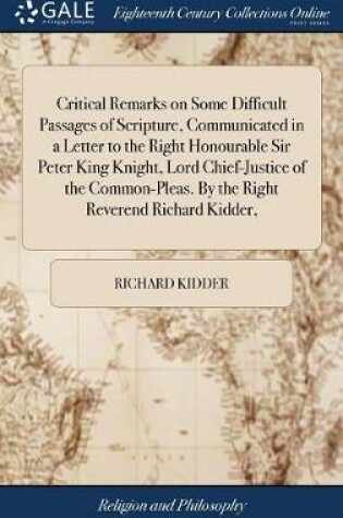 Cover of Critical Remarks on Some Difficult Passages of Scripture, Communicated in a Letter to the Right Honourable Sir Peter King Knight, Lord Chief-Justice of the Common-Pleas. by the Right Reverend Richard Kidder,