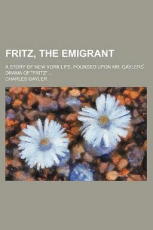 Cover of Fritz, the Emigrant; A Story of New York Life. Founded Upon Mr. Gaylers Drama of Fritz ...