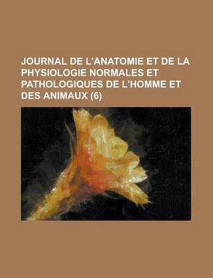 Book cover for Journal de L'Anatomie Et de La Physiologie Normales Et Pathologiques de L'Homme Et Des Animaux (6 )