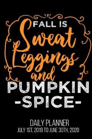 Cover of Fall Is Sweat Leggings & Pumpkin Spice Daily Planner July 1st, 2019 To June 30th, 2020