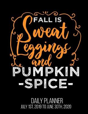 Book cover for Fall Is Sweat Leggings & Pumpkin Spice Daily Planner July 1st, 2019 To June 30th, 2020