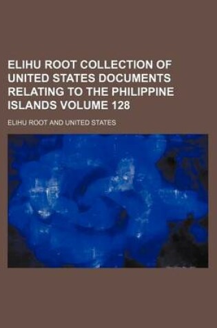 Cover of Elihu Root Collection of United States Documents Relating to the Philippine Islands Volume 128