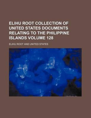 Book cover for Elihu Root Collection of United States Documents Relating to the Philippine Islands Volume 128